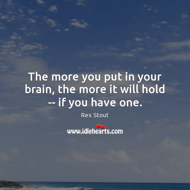 The more you put in your brain, the more it will hold — if you have one. Rex Stout Picture Quote