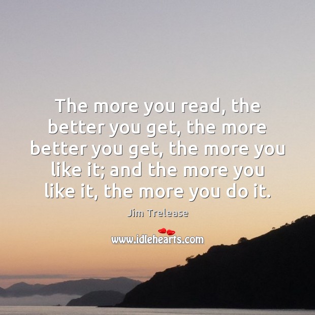 The more you read, the better you get, the more better you Jim Trelease Picture Quote