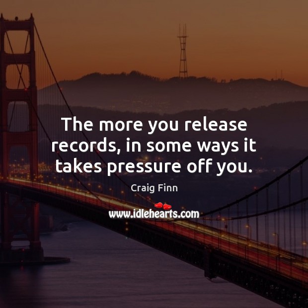 The more you release records, in some ways it takes pressure off you. Craig Finn Picture Quote