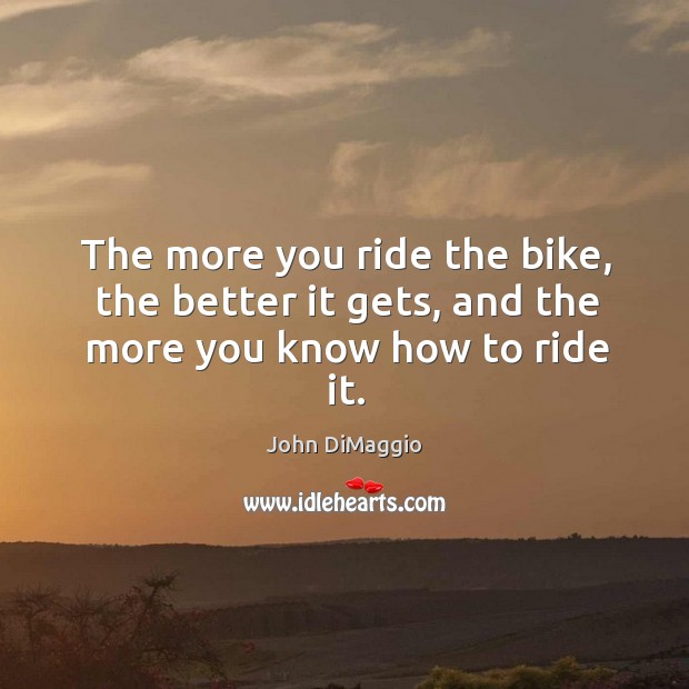 The more you ride the bike, the better it gets, and the more you know how to ride it. John DiMaggio Picture Quote