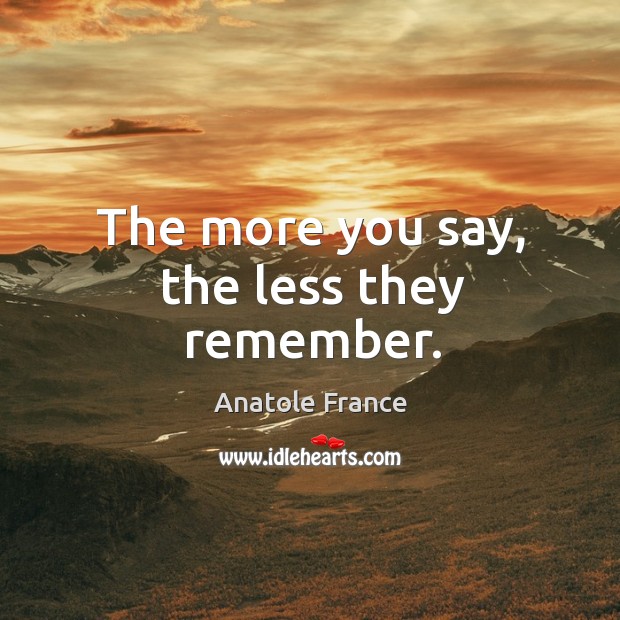 The more you say, the less they remember. Anatole France Picture Quote