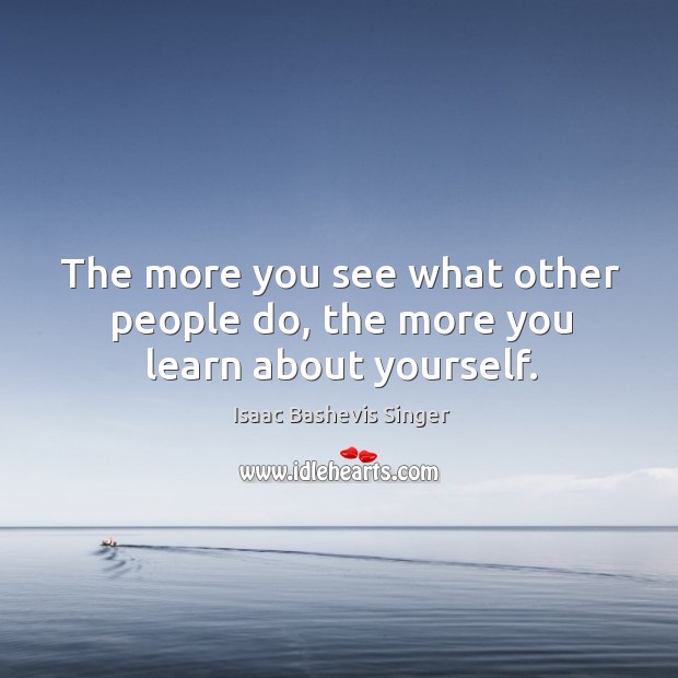 The more you see what other people do, the more you learn about yourself. Isaac Bashevis Singer Picture Quote