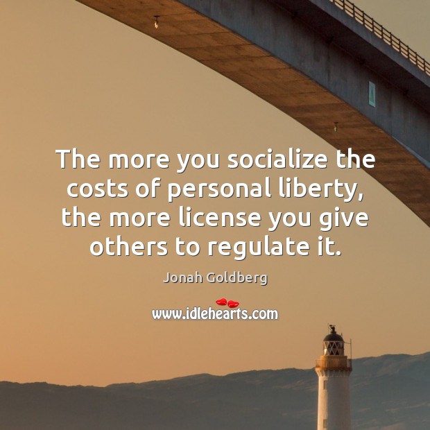 The more you socialize the costs of personal liberty, the more license Jonah Goldberg Picture Quote