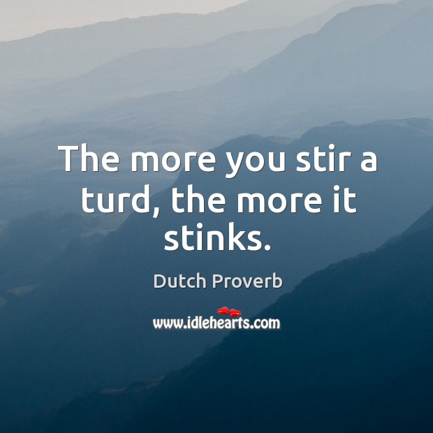 The more you stir a turd, the more it stinks. Dutch Proverbs Image