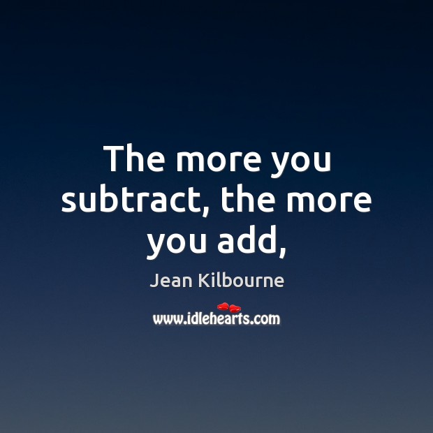 The more you subtract, the more you add, Jean Kilbourne Picture Quote