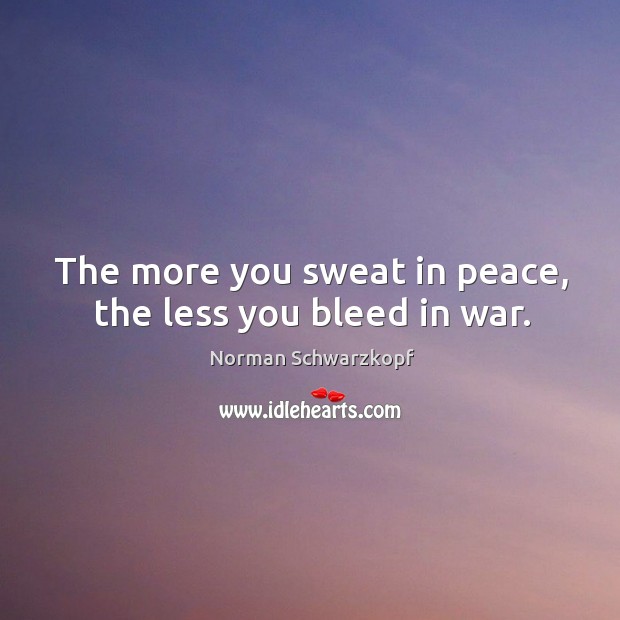 The more you sweat in peace, the less you bleed in war. Norman Schwarzkopf Picture Quote