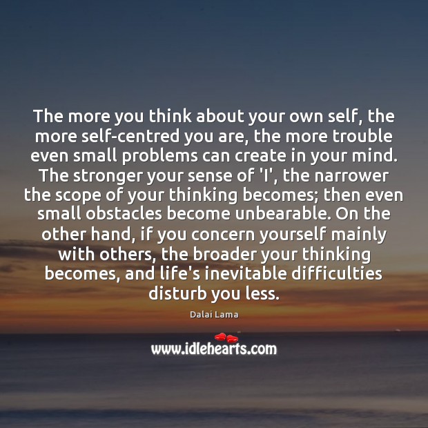 The more you think about your own self, the more self-centred you Dalai Lama Picture Quote