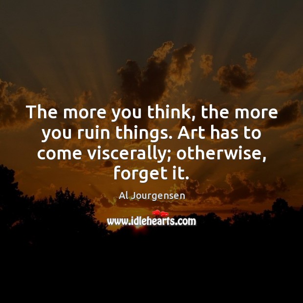 The more you think, the more you ruin things. Art has to Al Jourgensen Picture Quote