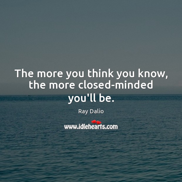 The more you think you know, the more closed-minded you’ll be. Ray Dalio Picture Quote