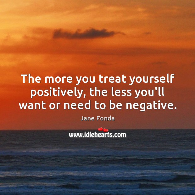 The more you treat yourself positively, the less you’ll want or need to be negative. Jane Fonda Picture Quote