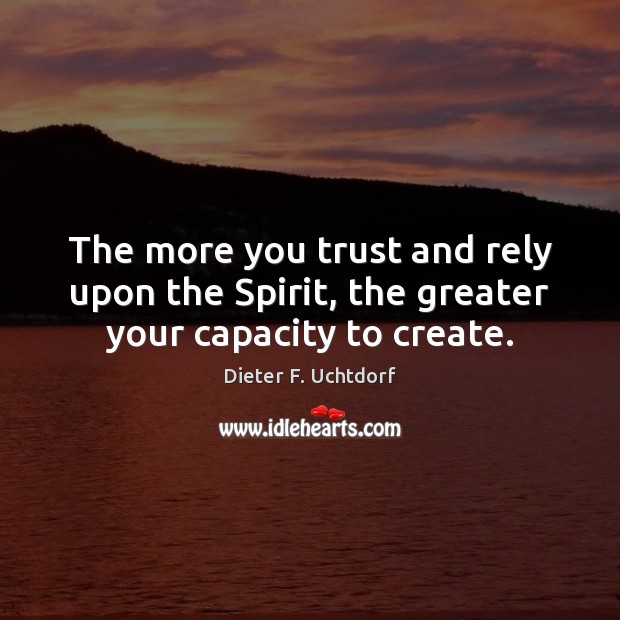 The more you trust and rely upon the Spirit, the greater your capacity to create. Dieter F. Uchtdorf Picture Quote