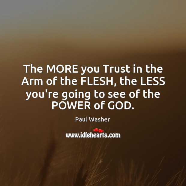 The MORE you Trust in the Arm of the FLESH, the LESS Paul Washer Picture Quote