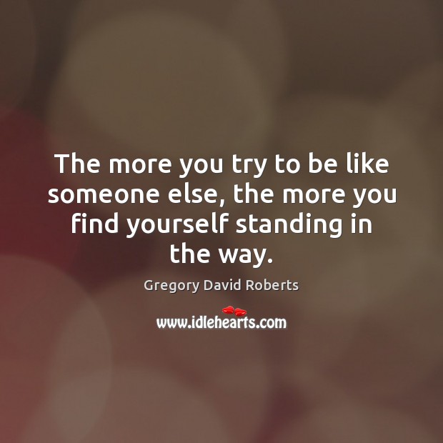 The more you try to be like someone else, the more you find yourself standing in the way. Gregory David Roberts Picture Quote