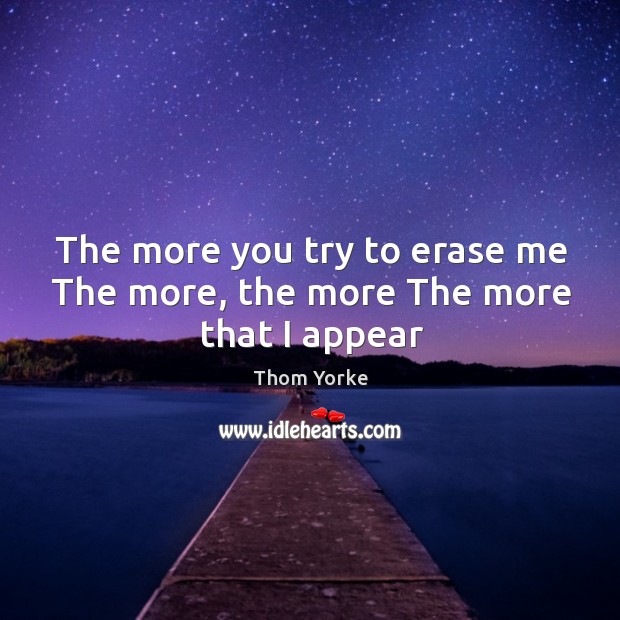 The more you try to erase me The more, the more The more that I appear Thom Yorke Picture Quote