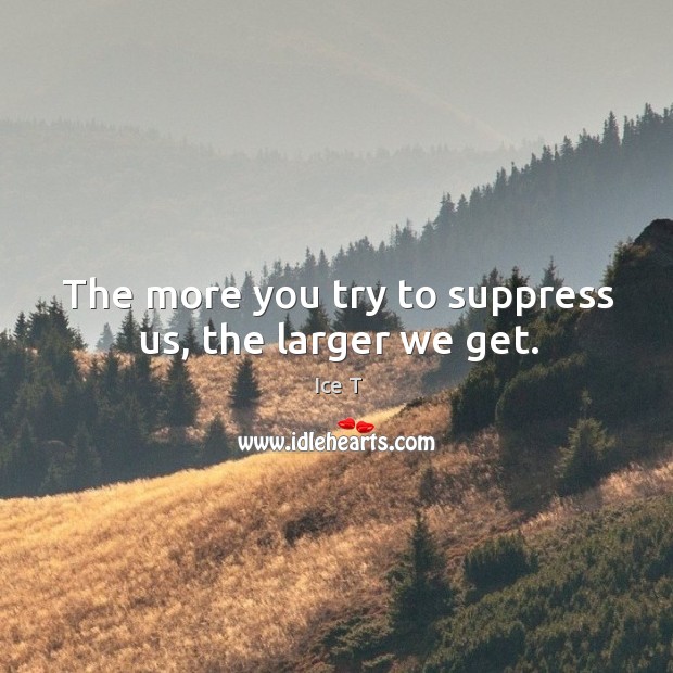 The more you try to suppress us, the larger we get. Ice T Picture Quote