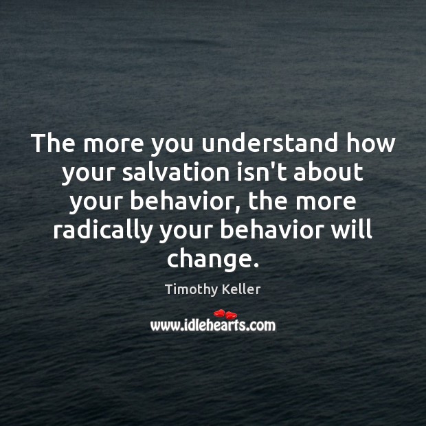 The more you understand how your salvation isn’t about your behavior, the Timothy Keller Picture Quote