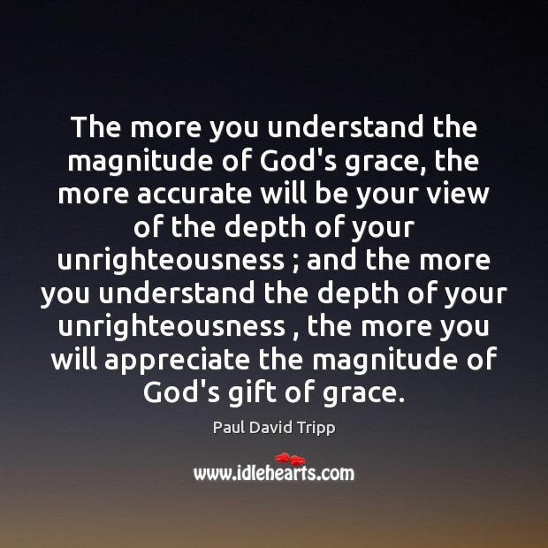 The more you understand the magnitude of God’s grace, the more accurate Paul David Tripp Picture Quote