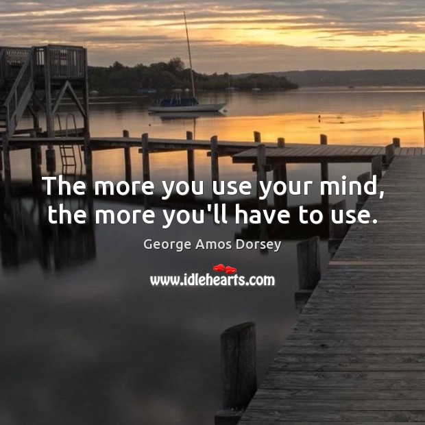 The more you use your mind, the more you’ll have to use. George Amos Dorsey Picture Quote