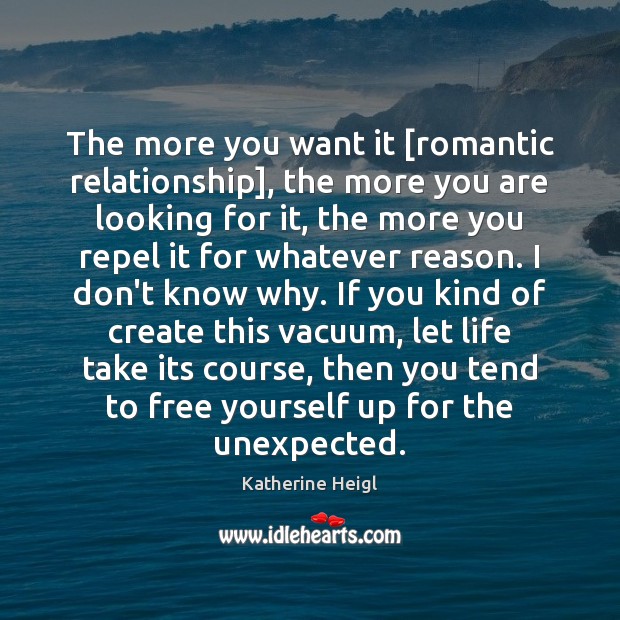 The more you want it [romantic relationship], the more you are looking Katherine Heigl Picture Quote