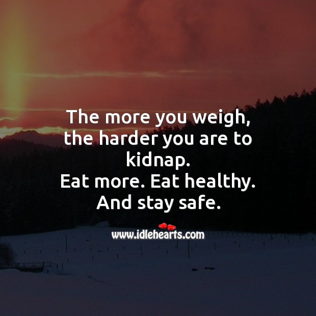 The more you weigh, the harder you are to kidnap. Eat more. Eat healthy. And stay safe. Funny Quotes Image