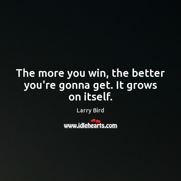 The more you win, the better you’re gonna get. It grows on itself. Larry Bird Picture Quote