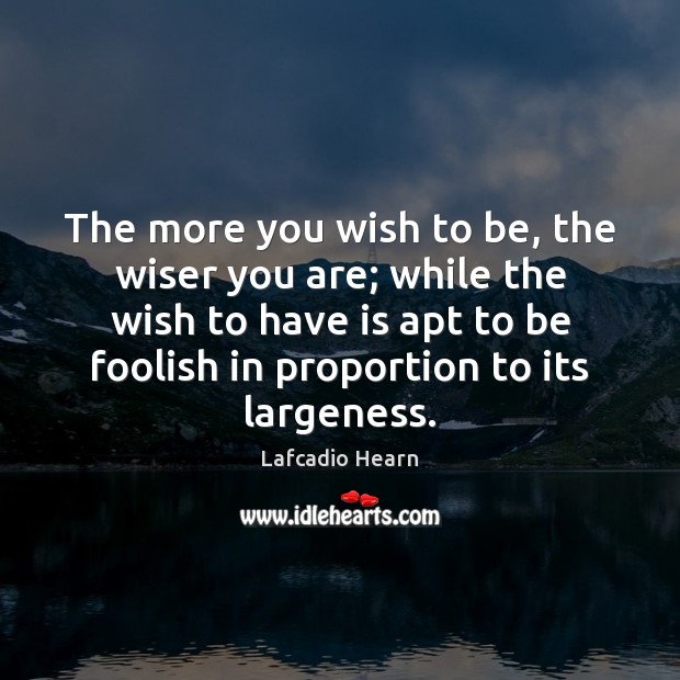 The more you wish to be, the wiser you are; while the Lafcadio Hearn Picture Quote