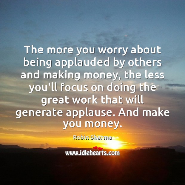 The more you worry about being applauded by others and making money, 