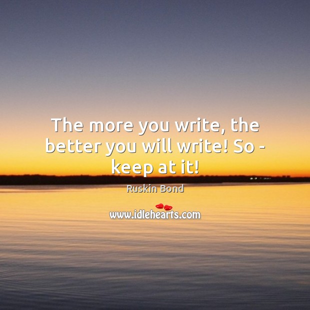 The more you write, the better you will write! So – keep at it! Ruskin Bond Picture Quote