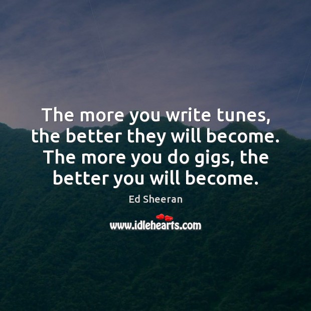 The more you write tunes, the better they will become. The more Ed Sheeran Picture Quote