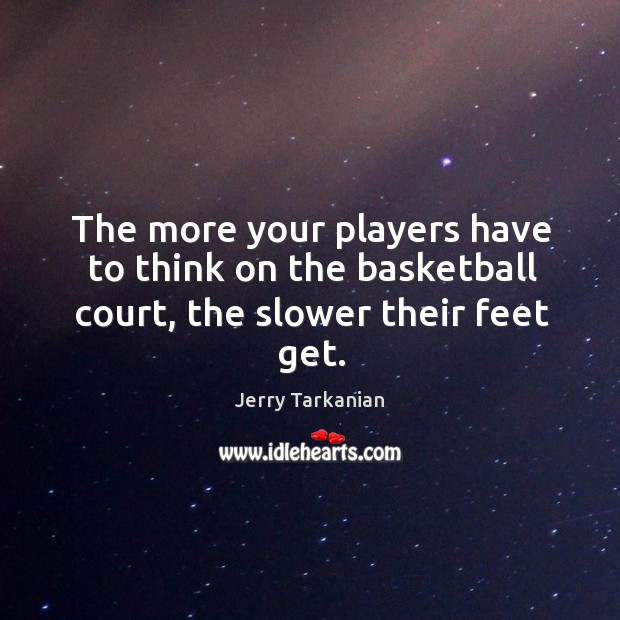 The more your players have to think on the basketball court, the slower their feet get. Jerry Tarkanian Picture Quote