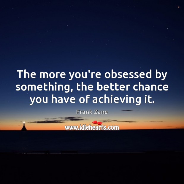 The more you’re obsessed by something, the better chance you have of achieving it. Image