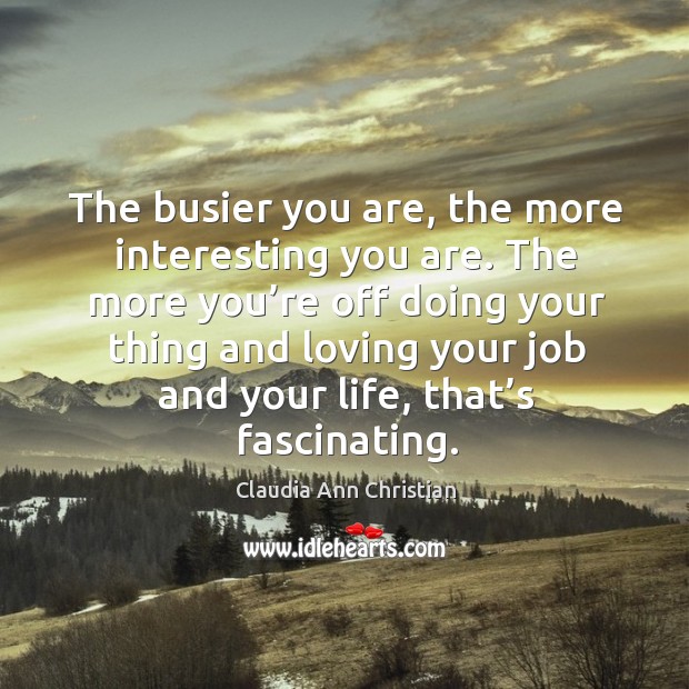 The more you’re off doing your thing and loving your job and your life, that’s fascinating. Image