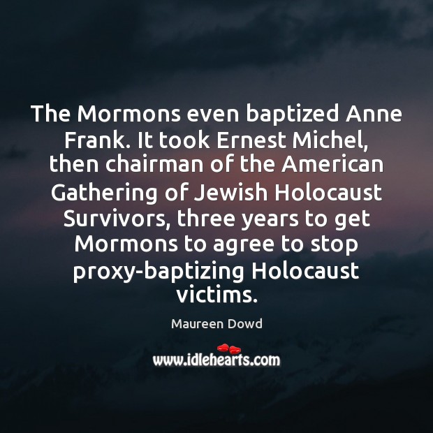 The Mormons even baptized Anne Frank. It took Ernest Michel, then chairman Maureen Dowd Picture Quote
