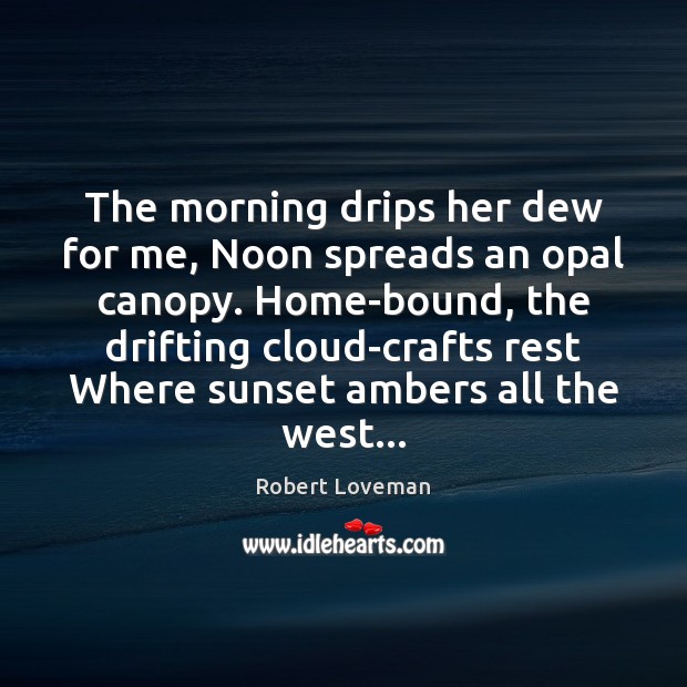The morning drips her dew for me, Noon spreads an opal canopy. Robert Loveman Picture Quote