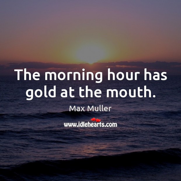 The morning hour has gold at the mouth. Max Muller Picture Quote