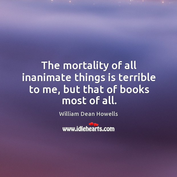 The mortality of all inanimate things is terrible to me, but that of books most of all. Image