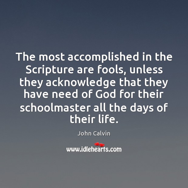 The most accomplished in the Scripture are fools, unless they acknowledge that John Calvin Picture Quote