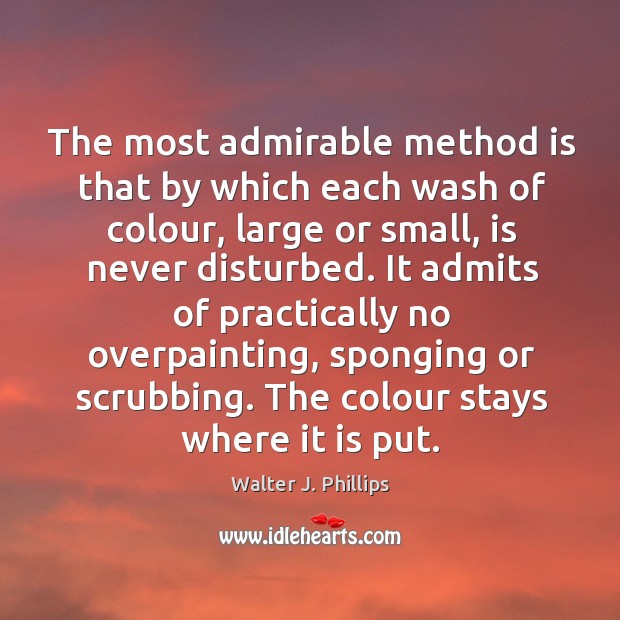 The most admirable method is that by which each wash of colour, Walter J. Phillips Picture Quote