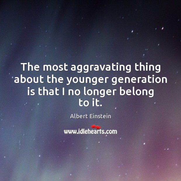 The most aggravating thing about the younger generation is that I no longer belong to it. Image