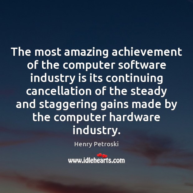 The most amazing achievement of the computer software industry is its continuing Henry Petroski Picture Quote