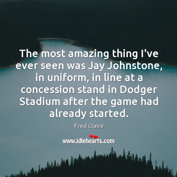 The most amazing thing I’ve ever seen was Jay Johnstone, in uniform, Fred Claire Picture Quote