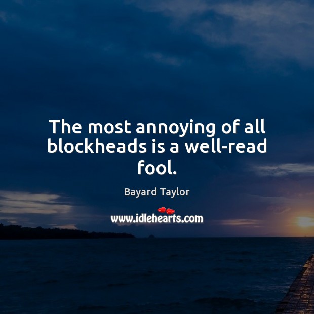 The most annoying of all blockheads is a well-read fool. Bayard Taylor Picture Quote