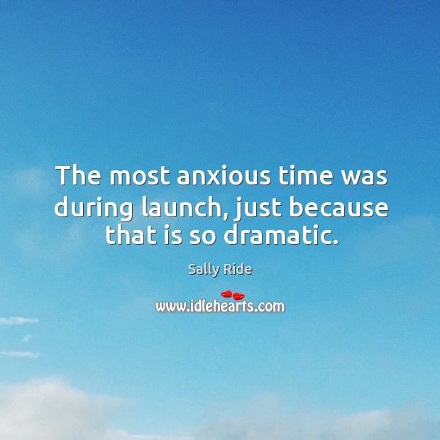 The most anxious time was during launch, just because that is so dramatic. Sally Ride Picture Quote