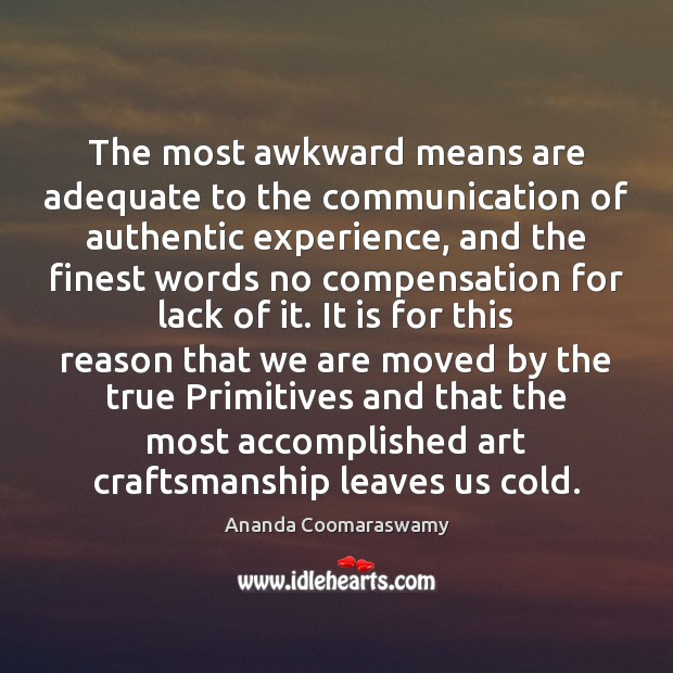 The most awkward means are adequate to the communication of authentic experience, Ananda Coomaraswamy Picture Quote