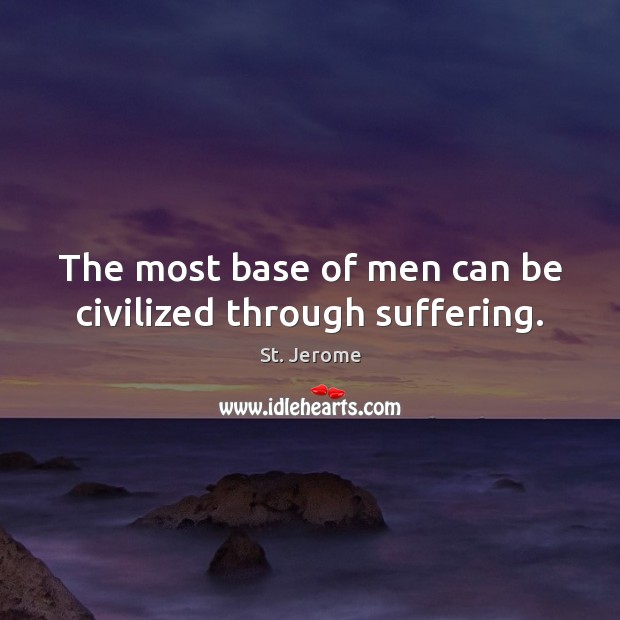 The most base of men can be civilized through suffering. St. Jerome Picture Quote