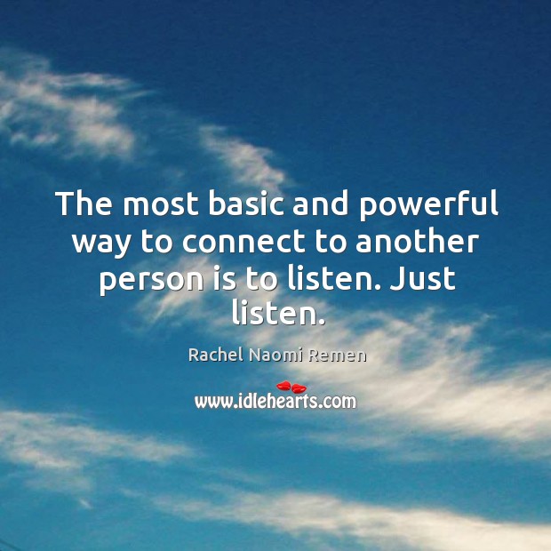 The most basic and powerful way to connect to another person is to listen. Just listen. Rachel Naomi Remen Picture Quote