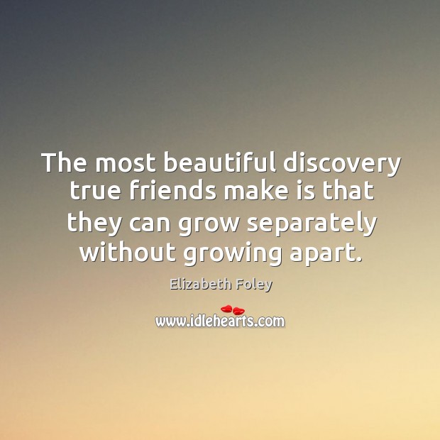 The most beautiful discovery true friends make is that they can grow separately without growing apart. Elizabeth Foley Picture Quote