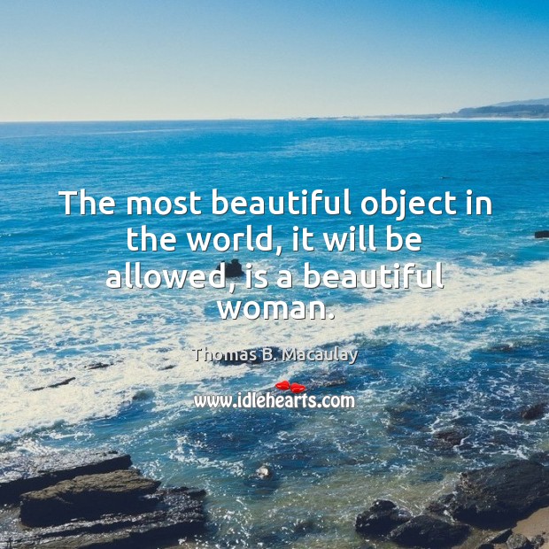The most beautiful object in the world, it will be allowed, is a beautiful woman. Thomas B. Macaulay Picture Quote