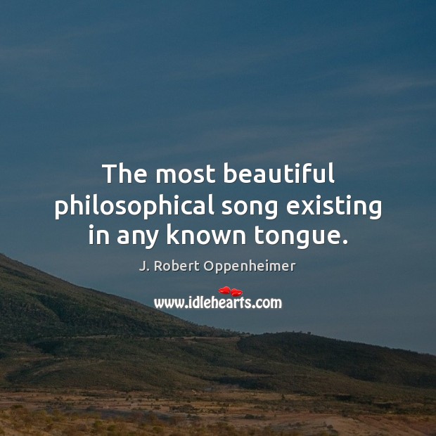 The most beautiful philosophical song existing in any known tongue. J. Robert Oppenheimer Picture Quote