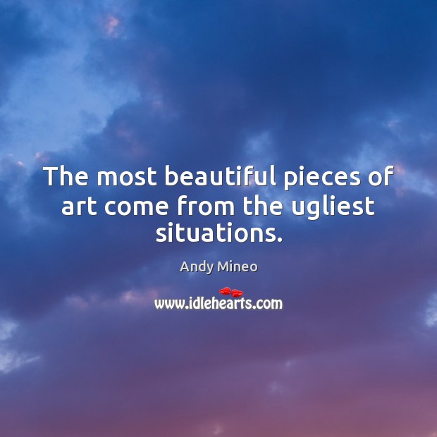The most beautiful pieces of art come from the ugliest situations. Andy Mineo Picture Quote